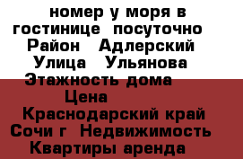 номер у моря в гостинице, посуточно. › Район ­ Адлерский › Улица ­ Ульянова › Этажность дома ­ 2 › Цена ­ 1 000 - Краснодарский край, Сочи г. Недвижимость » Квартиры аренда   